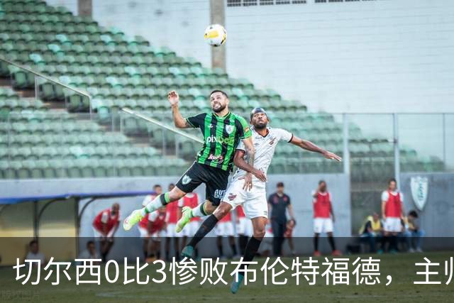 切尔西0比3惨败布伦特福德，主帅阿隆索为战术和转会背锅丨观察